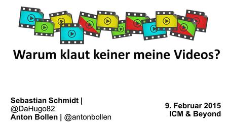 Warum klaut keiner meine Videos? 9. Februar 2015 ICM & Beyond Sebastian Schmidt Anton Bollen