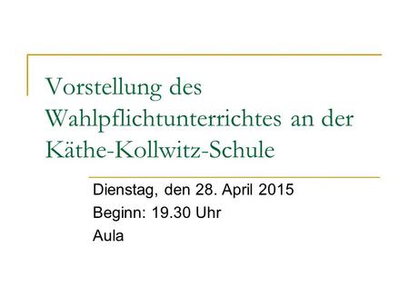 Vorstellung des Wahlpflichtunterrichtes an der Käthe-Kollwitz-Schule Dienstag, den 28. April 2015 Beginn: 19.30 Uhr Aula.