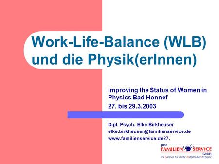 Work-Life-Balance (WLB) und die Physik(erInnen) Improving the Status of Women in Physics Bad Honnef 27. bis 29.3.2003 Dipl. Psych. Elke Birkheuser