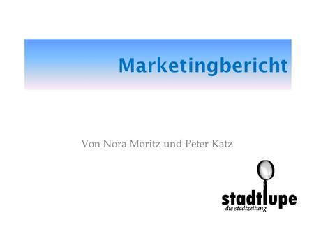 Marketingbericht Von Nora Moritz und Peter Katz. Die Stadtlupe o Programmzeitschrift o Lifestyleinformationen o Kleinanzeigen o Szenereportagen 12.10.2007Von.
