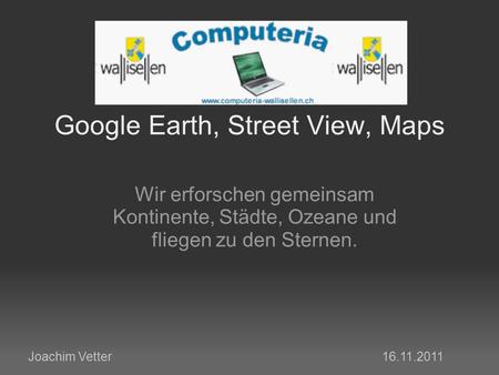 Google Earth, Street View, Maps Wir erforschen gemeinsam Kontinente, Städte, Ozeane und fliegen zu den Sternen. Joachim Vetter 16.11.2011.
