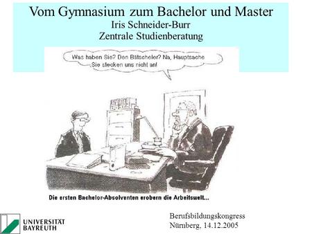 Vom Gymnasium zum Bachelor und Master Iris Schneider-Burr Zentrale Studienberatung Uni Bayreuth Berufsbildungskongress Nürnberg, 14.12.2005.