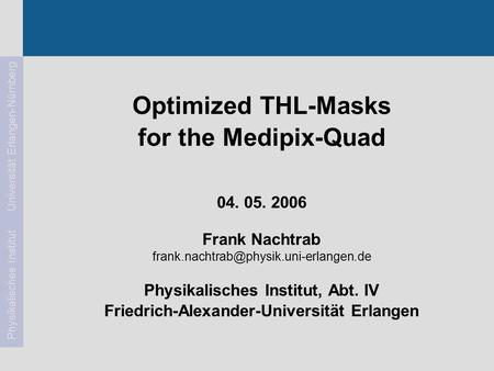 Frank Nachtrab104. 05. 2006Medipix2-Meeting Physikalisches Institut Universität Erlangen-Nürnberg Optimized THL-Masks for the Medipix-Quad 04. 05. 2006.