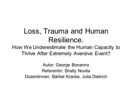 Loss, Trauma and Human Resilience. How We Underestimate the Human Capacity to Thrive After Extremely Aversive Event? Autor: George Bonanno Referentin:
