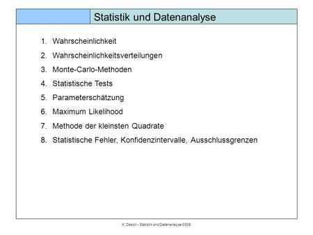 K. Desch - Statistik und Datenanalyse SS05 Statistik und Datenanalyse 1.Wahrscheinlichkeit 2.Wahrscheinlichkeitsverteilungen 3.Monte-Carlo-Methoden 4.Statistische.