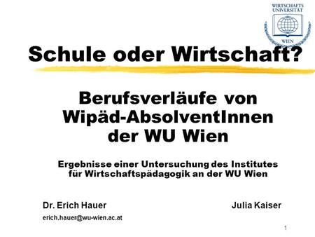 1 Schule oder Wirtschaft? Berufsverläufe von Wipäd-AbsolventInnen der WU Wien Ergebnisse einer Untersuchung des Institutes für Wirtschaftspädagogik an.