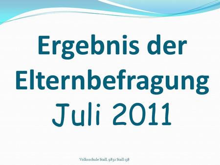 Ergebnis der Elternbefragung Juli 2011 Volksschule Stall, 9832 Stall 138.