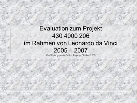 Evaluation zum Projekt 430 4000 206 im Rahmen von Leonardo da Vinci 2005 – 2007 (Die Bildungsprofis GmbH, Leipzig, Oktober 2005)