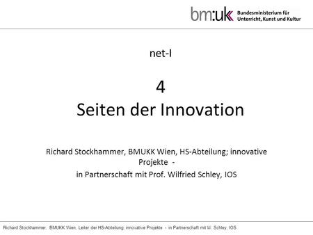 Richard Stockhammer, BMUKK Wien, Leiter der HS-Abteilung; innovative Projekte - in Partnerschaft mit W. Schley, IOS net-I 4 Seiten der Innovation Richard.