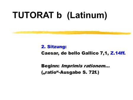 TUTORAT b (Latinum) 2. Sitzung: Caesar, de bello Gallico 7,1, Z.14ff. Beginn: Imprimis rationem... („ratio“-Ausgabe S. 72f.)
