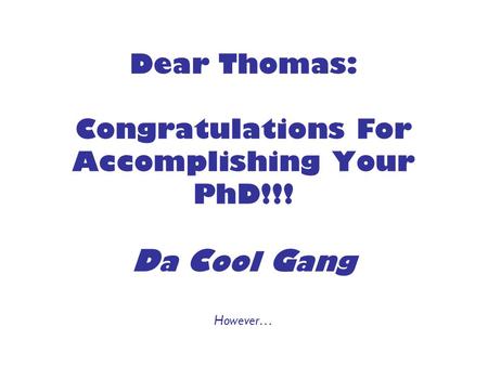 Dear Thomas: Congratulations For Accomplishing Your PhD!!! D a C ool G ang However…