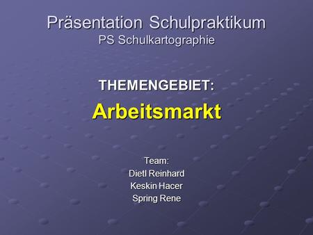 Präsentation Schulpraktikum PS Schulkartographie THEMENGEBIET:ArbeitsmarktTeam: Dietl Reinhard Keskin Hacer Spring Rene.