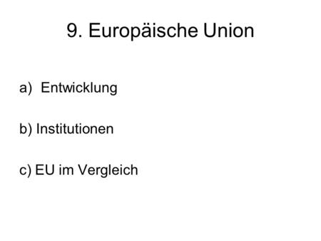 9. Europäische Union a)Entwicklung b) Institutionen c) EU im Vergleich.