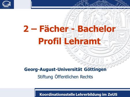 Georg-August-Universität Göttingen Stiftung Öffentlichen Rechts Koordinationsstelle Lehrerbildung im ZeUS 2 – Fächer - Bachelor Profil Lehramt.