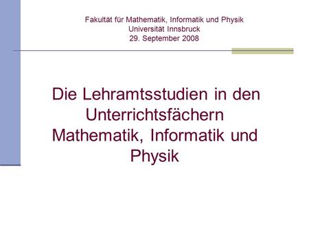 Fakultät für Mathematik, Informatik und Physik Universität Innsbruck 29. September 2008 Die Lehramtsstudien in den Unterrichtsfächern Mathematik, Informatik.