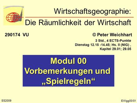 Wirtschaftsgeographie: Die Räumlichkeit der Wirtschaft © Peter Weichhart290174 VU 3 Std., 4 ECTS-Punkte Dienstag 12.15 -14.45; Hs. II (NIG), Kapitel 29.01;