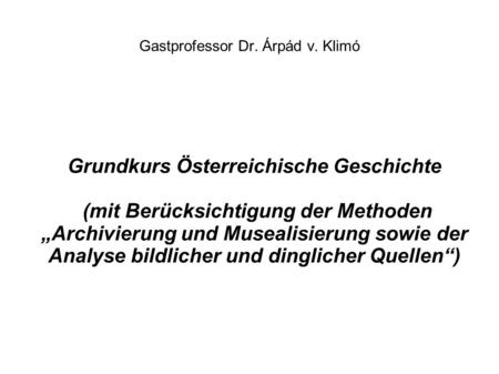 Gastprofessor Dr. Árpád v. Klimó Grundkurs Österreichische Geschichte (mit Berücksichtigung der Methoden „Archivierung und Musealisierung sowie der Analyse.