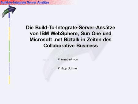 Präsentiert von Philipp Duffner Die Build-To-Integrate-Server-Ansätze von IBM WebSphere, Sun One und Microsoft.net Biztalk in Zeiten des Collaborative.