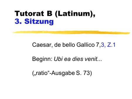 Tutorat B (Latinum), 3. Sitzung Caesar, de bello Gallico 7,3, Z.1 Beginn: Ubi ea dies venit... („ratio“-Ausgabe S. 73)