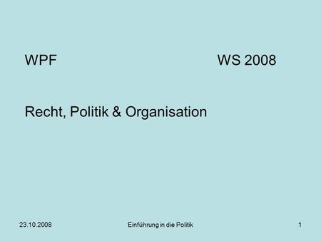 23.10.2008Einführung in die Politik1 WPFWS 2008 Recht, Politik & Organisation.