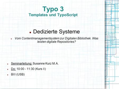 Typo 3 Templates und TypoScript Dedizierte Systeme Vom Contentmanagementsystem zur Digitalen Bibliothek. Was leisten digitale Repositories? Seminarleitung: