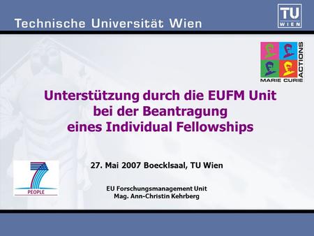 27. Mai 2007 Boecklsaal, TU Wien EU Forschungsmanagement Unit Mag. Ann-Christin Kehrberg Unterstützung durch die EUFM Unit bei der Beantragung eines Individual.