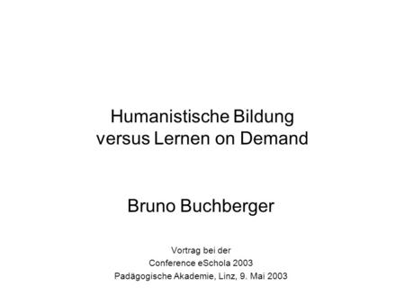 Humanistische Bildung versus Lernen on Demand Bruno Buchberger Vortrag bei der Conference eSchola 2003 Padägogische Akademie, Linz, 9. Mai 2003.