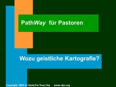 PathWay für Pastoren Wozu geistliche Kartografie? Copyright, 2001 © Christ For Your City www.cfyc.org.