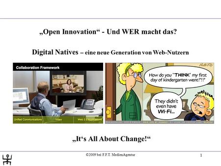©2009 bei F.F.T. MedienAgentur 1 Digital Natives – eine neue Generation von Web-Nutzern „It‘s All About Change!“ „Open Innovation“ -Und WER macht das?