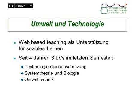 Dr. Gilbert Ahamer web based teaching Graz, 1999 - 2002 Umwelt und Technologie n Web based teaching als Unterstützung für soziales Lernen n Seit 4 Jahren.