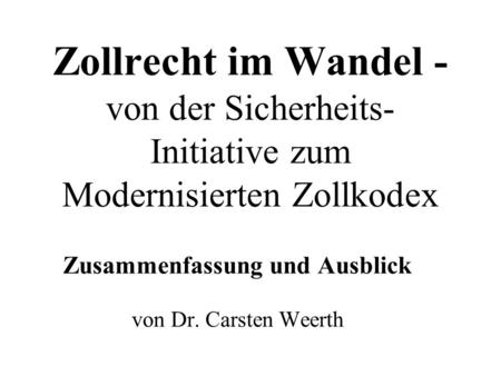 Zollrecht im Wandel - von der Sicherheits- Initiative zum Modernisierten Zollkodex Zusammenfassung und Ausblick von Dr. Carsten Weerth.