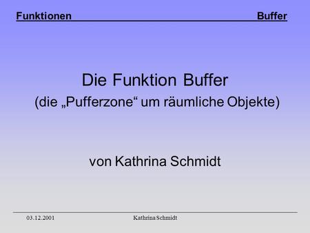 Funktionen Buffer 03.12.2001Kathrina Schmidt Die Funktion Buffer (die „Pufferzone“ um räumliche Objekte) von Kathrina Schmidt.