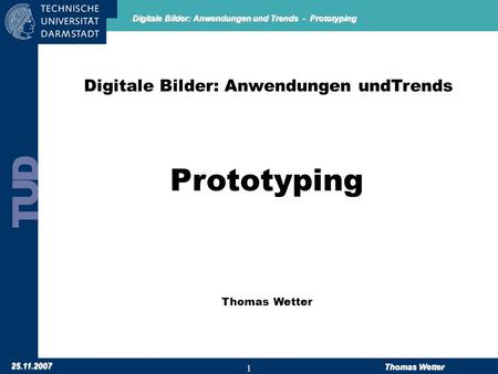 Digitale Bilder: Anwendungen und Trends - Prototyping 25.11.2007 Thomas Wetter 1 Digitale Bilder: Anwendungen undTrends Prototyping Thomas Wetter.