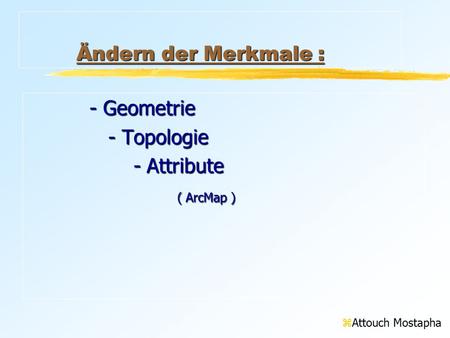 Ändern der Merkmale : Ändern der Merkmale :Ändern der Merkmale :Ändern der Merkmale : - Geometrie - Topologie - Topologie - Attribute - Attribute ( ArcMap.