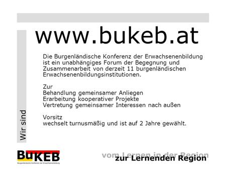 Wir sind www.bukeb.at Die Burgenländische Konferenz der Erwachsenenbildung ist ein unabhängiges Forum der Begegnung und Zusammenarbeit von derzeit 11 burgenländischen.
