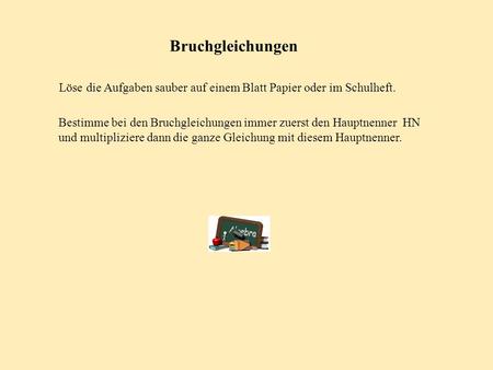Bruchgleichungen Löse die Aufgaben sauber auf einem Blatt Papier oder im Schulheft. Bestimme bei den Bruchgleichungen immer zuerst den Hauptnenner HN.