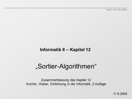 M a r c – o l i v e r p a h l Informatik II – Kapitel 12 „Sortier-Algorithmen“ Zusammenfassung des Kapitel 12 Küchlin, Weber, Einführung in die Informatik,