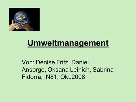Umweltmanagement Von: Denise Fritz, Daniel Ansorge, Oksana Leinich, Sabrina Fidorra, IN81, Okt.2008.