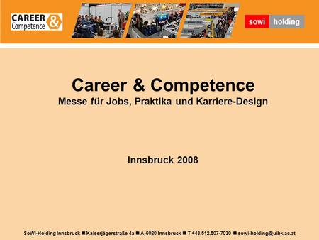 Career & Competence Messe für Jobs, Praktika und Karriere-Design Innsbruck 2008 SoWi-Holding Innsbruck Kaiserjägerstraße 4a A-6020 Innsbruck T +43.512.507-7030.