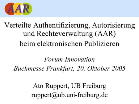 Verteilte Authentifizierung, Autorisierung und Rechteverwaltung (AAR) beim elektronischen Publizieren Forum Innovation Buchmesse Frankfurt, 20. Oktober.