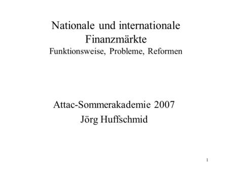 1 Nationale und internationale Finanzmärkte Funktionsweise, Probleme, Reformen Attac-Sommerakademie 2007 Jörg Huffschmid.