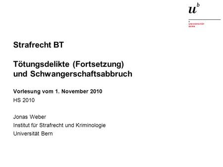 Strafrecht BT Tötungsdelikte (Fortsetzung) und Schwangerschaftsabbruch Vorlesung vom 1. November 2010 HS 2010 Jonas Weber Institut für Strafrecht.