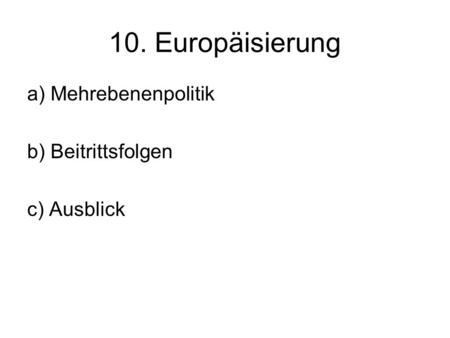 10. Europäisierung a) Mehrebenenpolitik b) Beitrittsfolgen c) Ausblick.
