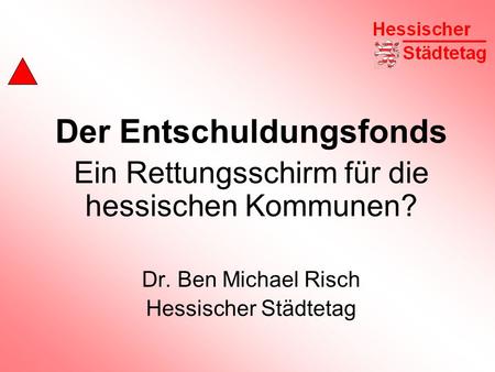 Der Entschuldungsfonds Ein Rettungsschirm für die hessischen Kommunen? Dr. Ben Michael Risch Hessischer Städtetag.