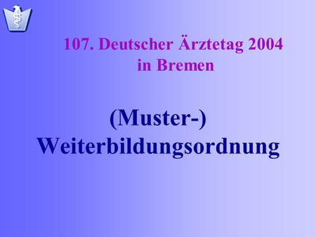(Muster-) Weiterbildungsordnung 107. Deutscher Ärztetag 2004 in Bremen.