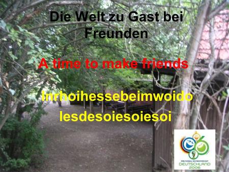 Die Welt zu Gast bei Freunden A time to make friends Inrhoihessebeimwoido lesdesoiesoiesoi.