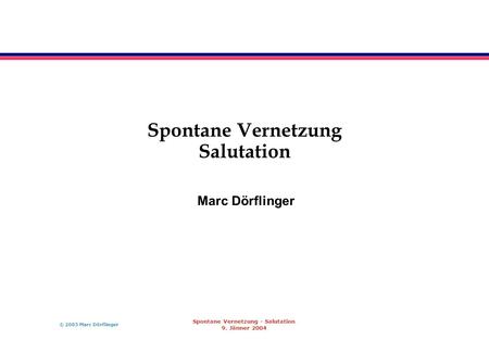 © 2003 Marc Dörflinger Spontane Vernetzung - Salutation 9. Jänner 2004 Spontane Vernetzung Salutation Marc Dörflinger.