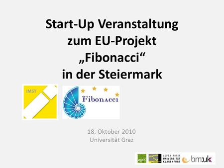 Start-Up Veranstaltung zum EU-Projekt „Fibonacci“ in der Steiermark 18. Oktober 2010 Universität Graz.