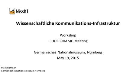 Wissenschaftliche Kommunikations-Infrastruktur Workshop CIDOC CRM SIG Meeting Germanisches Nationalmuseum, Nürnberg May 19, 2015 Mark Fichtner Germanisches.