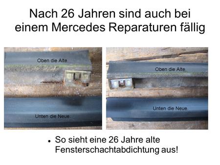 Oben die Alte. Unten die Neue. Nach 26 Jahren sind auch bei einem Mercedes Reparaturen fällig So sieht eine 26 Jahre alte Fensterschachtabdichtung aus!